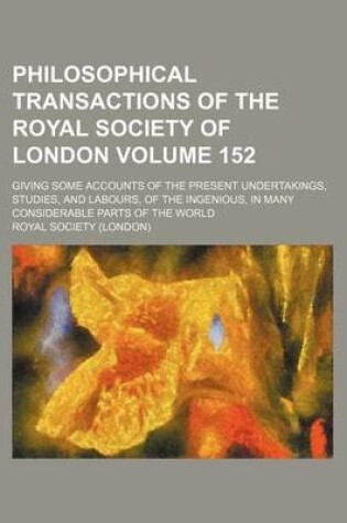 Cover of Philosophical Transactions of the Royal Society of London Volume 152; Giving Some Accounts of the Present Undertakings, Studies, and Labours, of the Ingenious, in Many Considerable Parts of the World