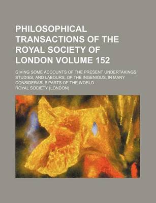 Book cover for Philosophical Transactions of the Royal Society of London Volume 152; Giving Some Accounts of the Present Undertakings, Studies, and Labours, of the Ingenious, in Many Considerable Parts of the World