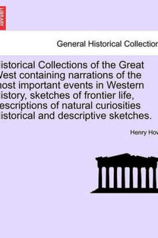 Cover of Historical Collections of the Great West Containing Narrations of the Most Important Events in Western History, Sketches of Frontier Life, Descriptions of Natural Curiosities Historical and Descriptive Sketches.