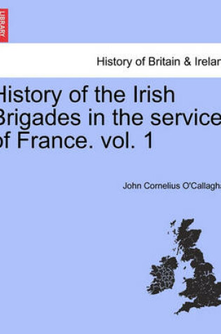 Cover of History of the Irish Brigades in the Service of France. Vol. 1