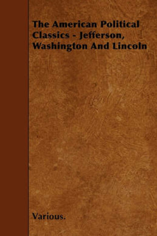 Cover of The American Political Classics - Jefferson, Washington And Lincoln