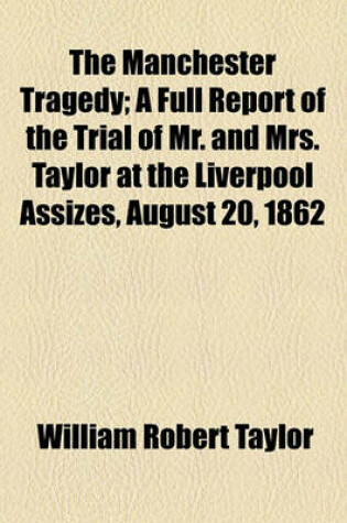 Cover of The Manchester Tragedy; A Full Report of the Trial of Mr. and Mrs. Taylor at the Liverpool Assizes, August 20, 1862