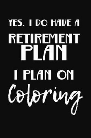 Cover of Yes, I Do Have A Retirement Plan I Plan On Coloring