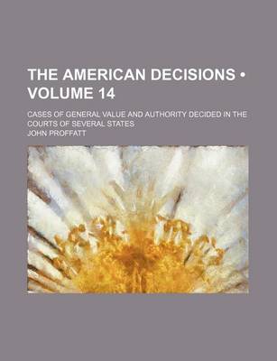 Book cover for The American Decisions (Volume 14); Cases of General Value and Authority Decided in the Courts of Several States