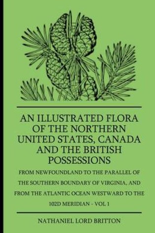 Cover of An Illustrated Flora Of The Northern United States, Canada And The British Possessions - From Newfoundland To The Parallel Of The Southern Boundary Of Virginla, And From The Atlantic Ocean Westward To The 102D Meridian - Vol 1