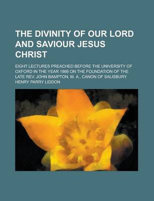 Book cover for The Divinity of Our Lord and Saviour Jesus Christ; Eight Lectures Preached Before the University of Oxford in the Year 1866 on the Foundation of the Late REV. John Bampton, M. A., Canon of Salisbury