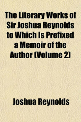 Cover of The Literary Works of Sir Joshua Reynolds to Which Is Prefixed a Memoir of the Author (Volume 2)