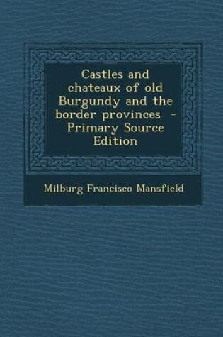 Cover of Castles and Chateaux of Old Burgundy and the Border Provinces - Primary Source Edition