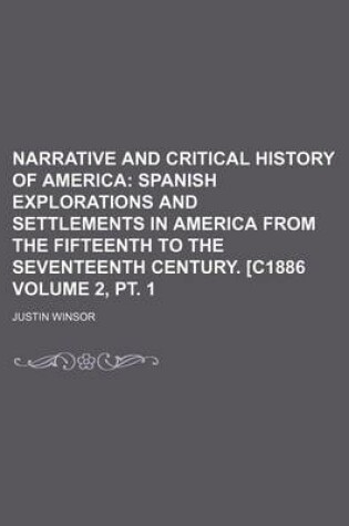 Cover of Narrative and Critical History of America Volume 2, PT. 1; Spanish Explorations and Settlements in America from the Fifteenth to the Seventeenth Century. [C1886