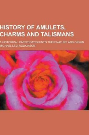 Cover of History of Amulets, Charms and Talismans; A Historical Investigation Into Their Nature and Origin