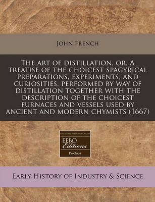 Book cover for The Art of Distillation, Or, a Treatise of the Choicest Spagyrical Preparations, Experiments, and Curiosities, Performed by Way of Distillation Together with the Description of the Choicest Furnaces and Vessels Used by Ancient and Modern Chymists (1667)