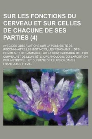 Cover of Sur Les Fonctions Du Cerveau Et Sur Celles de Chacune de Ses Parties; Avec Des Observations Sur La Possibilite de Reconnnaitre Les Instincts, Les Penchans ... Des Hommes Et Des Animaux, Par La Configuration de Leur Cerveau Et de Leur (4 )