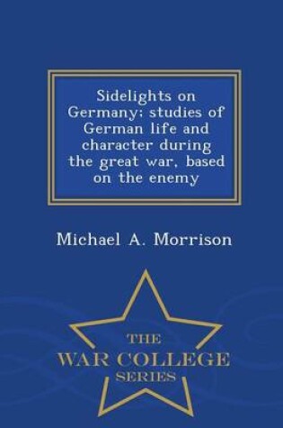 Cover of Sidelights on Germany; Studies of German Life and Character During the Great War, Based on the Enemy - War College Series