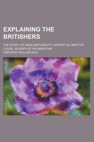 Cover of Explaining the Britishers; The Story of England's Mighty Effort in Liberty's Cause, as Seen by an American