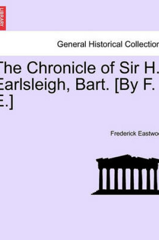 Cover of The Chronicle of Sir H. Earlsleigh, Bart. [By F. E.]