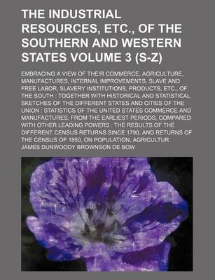 Book cover for The Industrial Resources, Etc., of the Southern and Western States Volume 3 (S-Z); Embracing a View of Their Commerce, Agriculture, Manufactures, Internal Improvements, Slave and Free Labor, Slavery Institutions, Products, Etc., of the South Together Wit