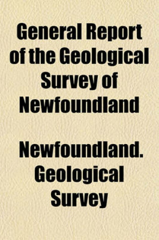 Cover of General Report of the Geological Survey of Newfoundland; Executed Under the Direction of the Government and Legislature of the Colony During the Years 1839 and 1840
