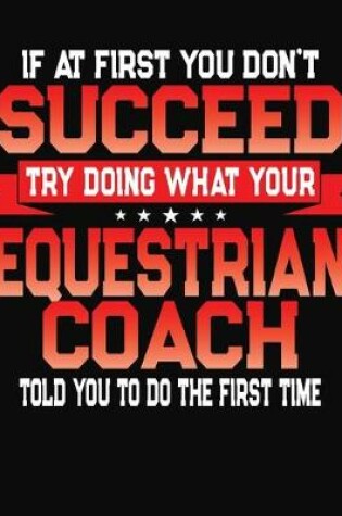 Cover of If At First You Don't Succeed Try Doing What Your Equestrian Coach Told You To Do The First Time