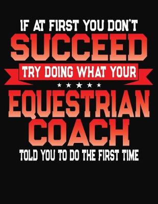 Book cover for If At First You Don't Succeed Try Doing What Your Equestrian Coach Told You To Do The First Time