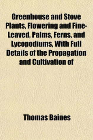 Cover of Greenhouse and Stove Plants, Flowering and Fine-Leaved, Palms, Ferns, and Lycopodiums, with Full Details of the Propagation and Cultivation of