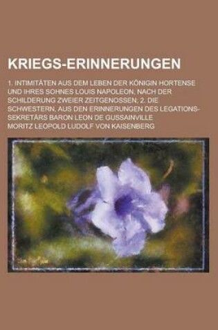 Cover of Kriegs-Erinnerungen; 1. Intimitaten Aus Dem Leben Der Konigin Hortense Und Ihres Sohnes Louis Napoleon, Nach Der Schilderung Zweier Zeitgenossen; 2. D