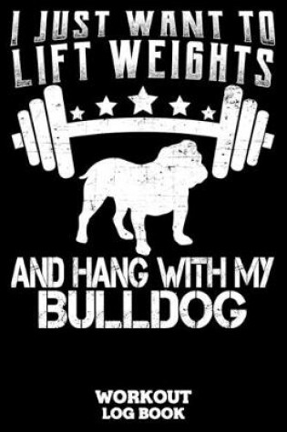 Cover of I Just Want To Lift Weights And Hang With My Bulldog Workout Log Book