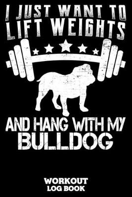 Book cover for I Just Want To Lift Weights And Hang With My Bulldog Workout Log Book