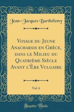 Cover of Voyage Du Jeune Anacharsis En Grèce, Dans Le Milieu Du Quatrième Siècle Avant l'Ère Vulgaire, Vol. 6 (Classic Reprint)