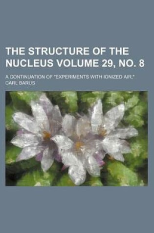 Cover of The Structure of the Nucleus Volume 29, No. 8; A Continuation of "Experiments with Ionized Air,"