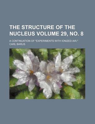 Book cover for The Structure of the Nucleus Volume 29, No. 8; A Continuation of "Experiments with Ionized Air,"