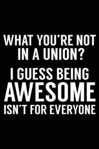 Cover of What You're Not in a Union? I Guess Being Awesome Isn't for Everyone