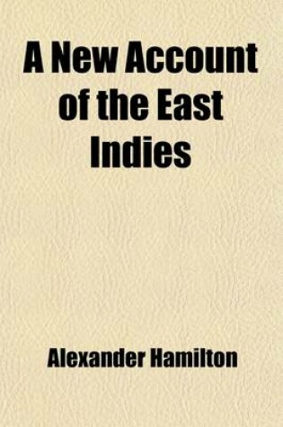 Cover of A New Account of the East Indies (Volume 2); Being the Observations and Remarks of Capt. Alexander Hamilton, Who Spent His Time There from the Year 1688 to 1723, Trading and Travelling, by Sea and Land, to Most of the Countries and Islands of Commerce and