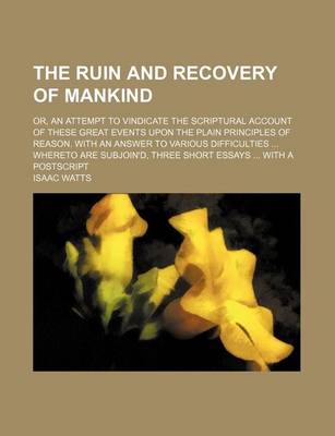 Book cover for The Ruin and Recovery of Mankind; Or, an Attempt to Vindicate the Scriptural Account of These Great Events Upon the Plain Principles of Reason. with an Answer to Various Difficulties Whereto Are Subjoin'd, Three Short Essays with a PostScript