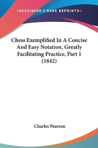 Cover of Chess Exemplified In A Concise And Easy Notation, Greatly Facilitating Practice, Part 1 (1842)