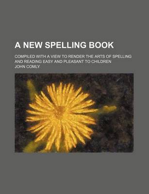 Book cover for A New Spelling Book; Compiled with a View to Render the Arts of Spelling and Reading Easy and Pleasant to Children