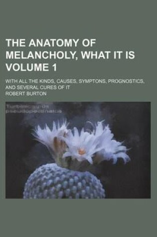 Cover of The Anatomy of Melancholy, What It Is Volume 1; With All the Kinds, Causes, Symptons, Prognostics, and Several Cures of It