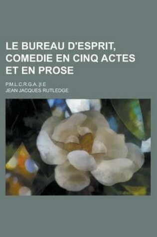 Cover of Le Bureau D'Esprit, Comedie En Cinq Actes Et En Prose; P.M.L.C.R.G.A. [I.E