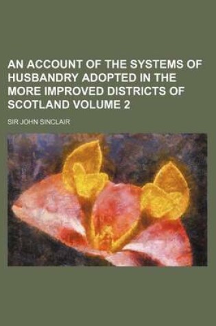 Cover of An Account of the Systems of Husbandry Adopted in the More Improved Districts of Scotland Volume 2