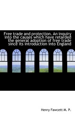 Book cover for Free Trade and Protection. an Inquiry Into the Causes Which Have Retarded the General Adoption of Fr