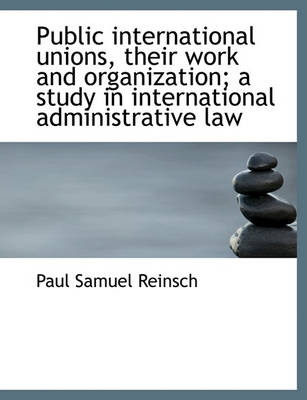 Book cover for Public International Unions, Their Work and Organization; A Study in International Administrative La