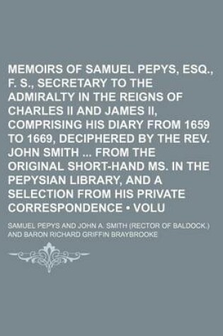 Cover of Memoirs of Samuel Pepys, Esq., F. R. S., Secretary to the Admiralty in the Reigns of Charles II and James II, Comprising His Diary from 1659 to 1669, Deciphered by the REV. John Smith from the Original Short-Hand Ms. in the Pepysian Library, and a (Volum