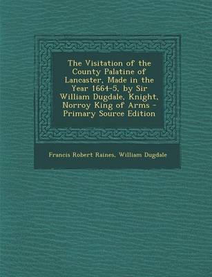 Book cover for The Visitation of the County Palatine of Lancaster, Made in the Year 1664-5, by Sir William Dugdale, Knight, Norroy King of Arms - Primary Source Edit