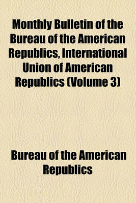 Book cover for Monthly Bulletin of the Bureau of the American Republics, International Union of American Republics Volume 3