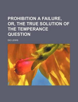 Book cover for Prohibition a Failure, Or, the True Solution of the Temperance Question