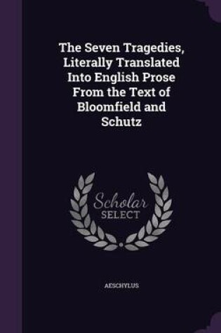 Cover of The Seven Tragedies, Literally Translated Into English Prose from the Text of Bloomfield and Schutz