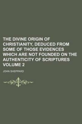 Cover of The Divine Origin of Christianity, Deduced from Some of Those Evidences Which Are Not Founded on the Authenticity of Scriptures Volume 2