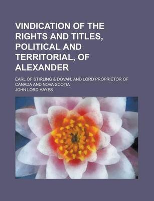 Book cover for Vindication of the Rights and Titles, Political and Territorial, of Alexander; Earl of Stirling & Dovan, and Lord Proprietor of Canada and Nova Scotia