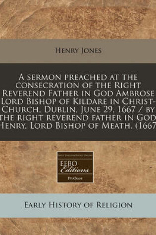 Cover of A Sermon Preached at the Consecration of the Right Reverend Father in God Ambrose Lord Bishop of Kildare in Christ-Church, Dublin, June 29, 1667 / By the Right Reverend Father in God, Henry, Lord Bishop of Meath. (1667)