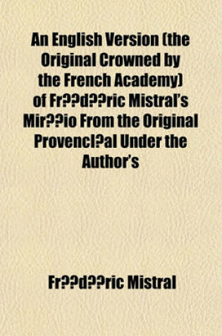 Cover of An English Version (the Original Crowned by the French Academy) of Frederic Mistral's Mireio from the Original Provenc Al Under the Author's Sanction