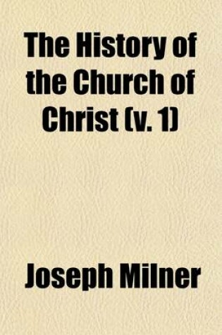 Cover of The History of the Church of Christ (Volume 1); Edited on the Plan and in Part from the Mss. of the Late REV. Joseph Milner